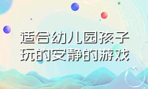 适合幼儿园孩子玩的安静的游戏（适合幼儿园孩子玩的游戏大全）