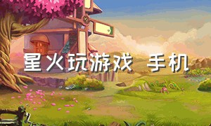 星火玩游戏 手机（星火玩游戏发布的最新视频）