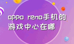 oppo reno手机的游戏中心在哪（oppo reno隐藏游戏的功能怎么弄）