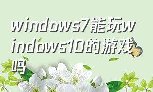 windows7能玩windows10的游戏吗