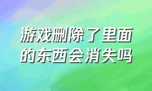 游戏删除了里面的东西会消失吗