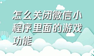 怎么关闭微信小程序里面的游戏功能