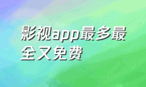 影视app最多最全又免费（免费十大影视app排行榜）