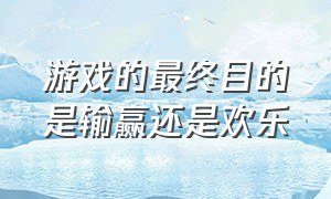 游戏的最终目的是输赢还是欢乐（游戏带来的快乐并不是真的快乐）