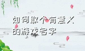 如何取个有意义的游戏名字（如何取个有意义的游戏名字女生）