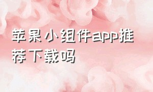 苹果小组件app推荐下载吗（苹果小组件盒子app怎么下载）