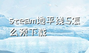 steam地平线5怎么预下载