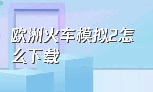 欧洲火车模拟2怎么下载