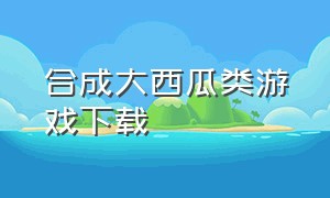 合成大西瓜类游戏下载