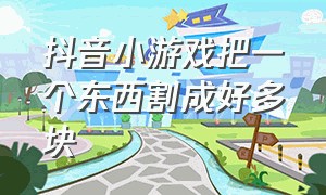 抖音小游戏把一个东西割成好多块（抖音小游戏打开入口切绳子）