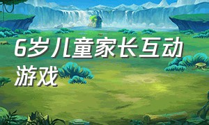 6岁儿童家长互动游戏（6岁儿童家长互动游戏教案）