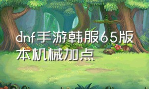 dnf手游韩服65版本机械加点