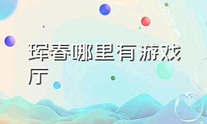 珲春哪里有游戏厅