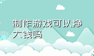 制作游戏可以挣大钱吗