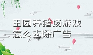 田园养猪场游戏怎么去除广告（养猪农场怎么玩）