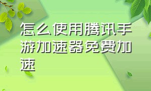 怎么使用腾讯手游加速器免费加速