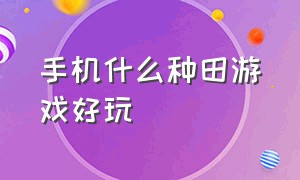 手机什么种田游戏好玩（手机种田游戏推荐免费）