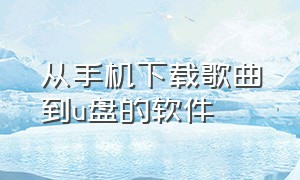 从手机下载歌曲到u盘的软件（免费用手机下载歌曲到u盘的app）