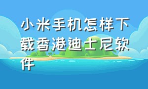 小米手机怎样下载香港迪士尼软件（小米手机怎么下载迪士尼app）