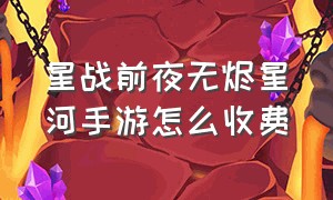 星战前夜无烬星河手游怎么收费（星战前夜无烬星河手游收费）