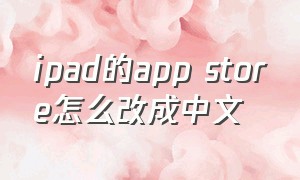 ipad的app store怎么改成中文（ipad怎么把app store改成中国）