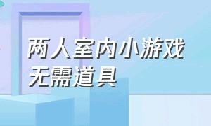 两人室内小游戏无需道具（双人无需道具小游戏）