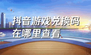 抖音游戏兑换码在哪里查看