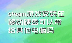 steam游戏安装在移动硬盘可以带给其他电脑吗