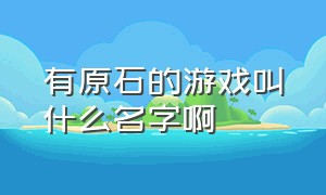 有原石的游戏叫什么名字啊（切玉石的游戏的名字叫什么）