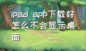 ipad app下载好怎么不会显示桌面