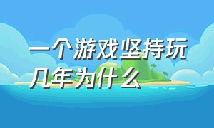 一个游戏坚持玩几年为什么