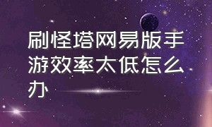 刷怪塔网易版手游效率太低怎么办