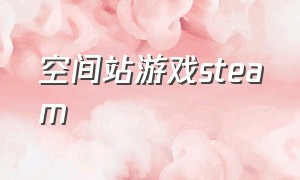 空间站游戏steam（steam 美国区游戏列表）