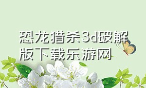 恐龙猎杀3d破解版下载乐游网