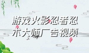 游戏火影忍者忍术大师广告视频