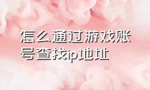 怎么通过游戏账号查找ip地址