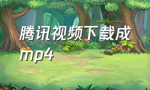 腾讯视频下载成mp4