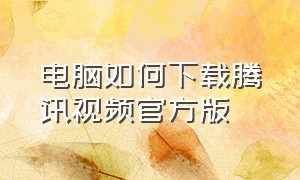 电脑如何下载腾讯视频官方版（怎么下载电脑版的腾讯视频）