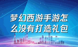 梦幻西游手游怎么没有打造礼包