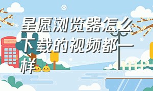 星愿浏览器怎么下载的视频都一样