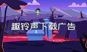 趣铃声下载广告（趣铃声app下载）