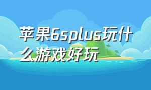 苹果6splus玩什么游戏好玩（苹果6s手机上最好玩的游戏）