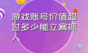 游戏账号价值超过多少能立案抓人