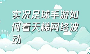 实况足球手游如何看天梯网络波动