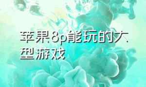 苹果8p能玩的大型游戏（苹果8p能无线充电么）