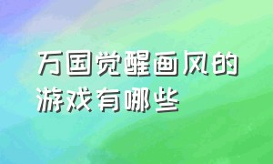 万国觉醒画风的游戏有哪些（万国觉醒客服电话人工服务）