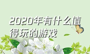 2020年有什么值得玩的游戏（2020年有什么值得玩的游戏手游）