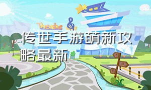 传世手游萌新攻略最新（传世手游原版攻略最新）