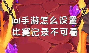 lol手游怎么设置比赛记录不可看