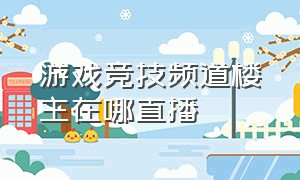 游戏竞技频道楼主在哪直播